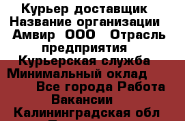 Курьер-доставщик › Название организации ­ Амвир, ООО › Отрасль предприятия ­ Курьерская служба › Минимальный оклад ­ 14 000 - Все города Работа » Вакансии   . Калининградская обл.,Приморск г.